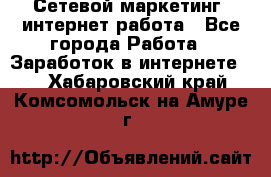 Сетевой маркетинг. интернет работа - Все города Работа » Заработок в интернете   . Хабаровский край,Комсомольск-на-Амуре г.